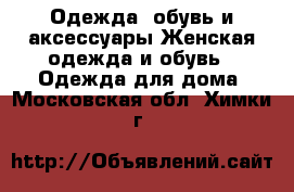 Одежда, обувь и аксессуары Женская одежда и обувь - Одежда для дома. Московская обл.,Химки г.